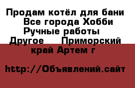 Продам котёл для бани  - Все города Хобби. Ручные работы » Другое   . Приморский край,Артем г.